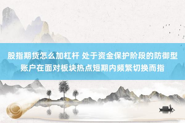 股指期货怎么加杠杆 处于资金保护阶段的防御型账户在面对板块热点短期内频繁切换而指