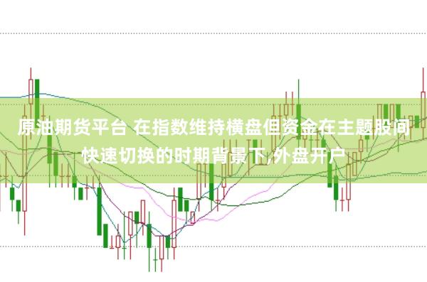原油期货平台 在指数维持横盘但资金在主题股间快速切换的时期背景下，外盘开户