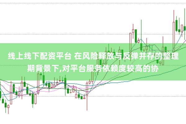 线上线下配资平台 在风险释放与反弹并存的整理期背景下，对平台服务依赖度较高的协