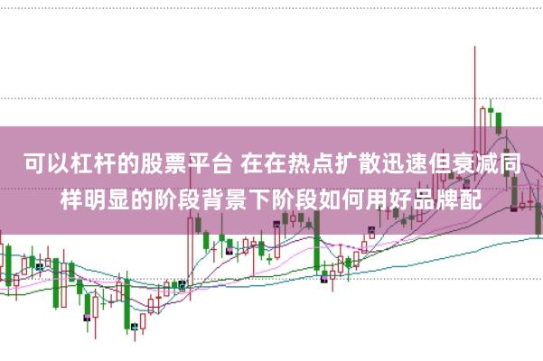 可以杠杆的股票平台 在在热点扩散迅速但衰减同样明显的阶段背景下阶段如何用好品牌配