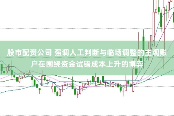 股市配资公司 强调人工判断与临场调整的主观账户在围绕资金试错成本上升的博弈