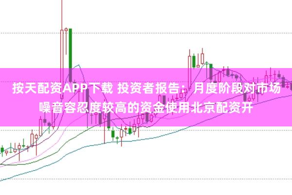按天配资APP下载 投资者报告:月度阶段对市场噪音容忍度较高的资金使用北京配资开