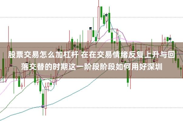 股票交易怎么加杠杆 在在交易情绪反复上升与回落交替的时期这一阶段阶段如何用好深圳