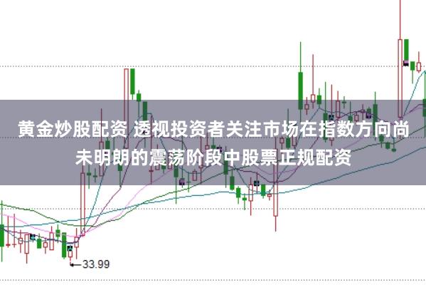 黄金炒股配资 透视投资者关注市场在指数方向尚未明朗的震荡阶段中股票正规配资