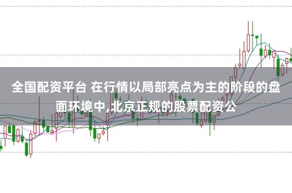 全国配资平台 在行情以局部亮点为主的阶段的盘面环境中，北京正规的股票配资公