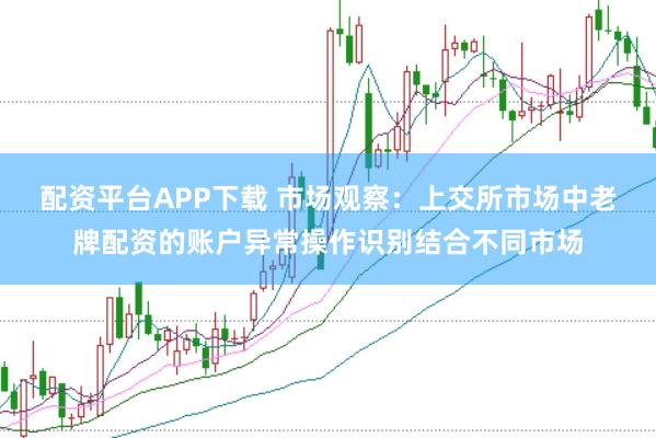 配资平台APP下载 市场观察：上交所市场中老牌配资的账户异常操作识别结合不同市场