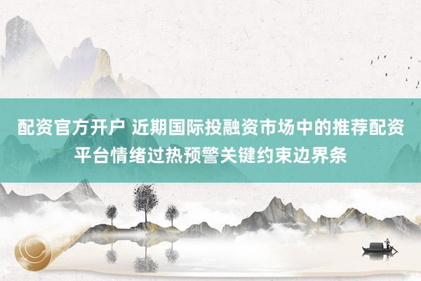 配资官方开户 近期国际投融资市场中的推荐配资平台情绪过热预警关键约束边界条