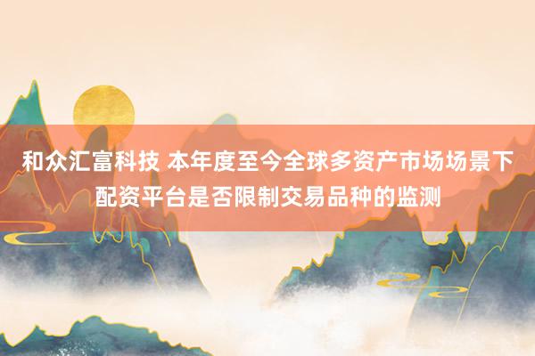 和众汇富科技 本年度至今全球多资产市场场景下配资平台是否限制交易品种的监测