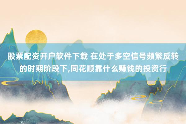 股票配资开户软件下载 在处于多空信号频繁反转的时期阶段下，同花顺靠什么赚钱的投资行
