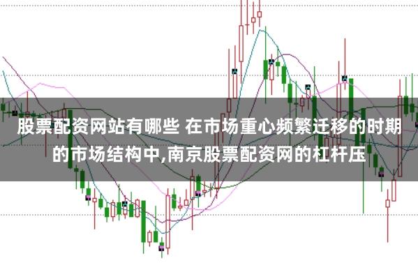 股票配资网站有哪些 在市场重心频繁迁移的时期的市场结构中，南京股票配资网的杠杆压