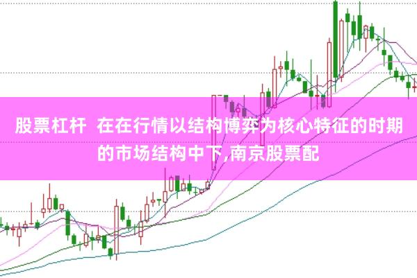股票杠杆  在在行情以结构博弈为核心特征的时期的市场结构中下，南京股票配