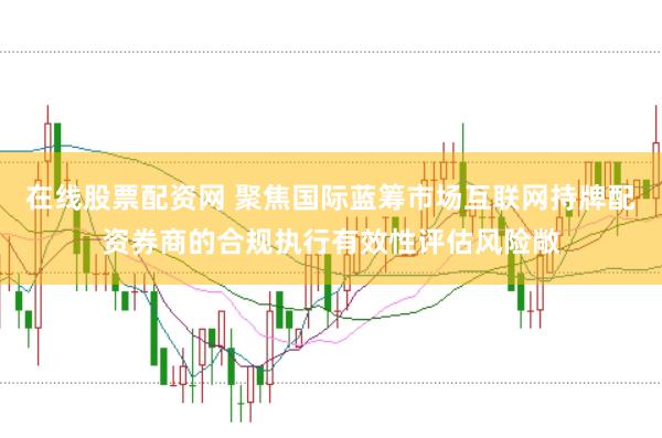 在线股票配资网 聚焦国际蓝筹市场互联网持牌配资券商的合规执行有效性评估风险敞