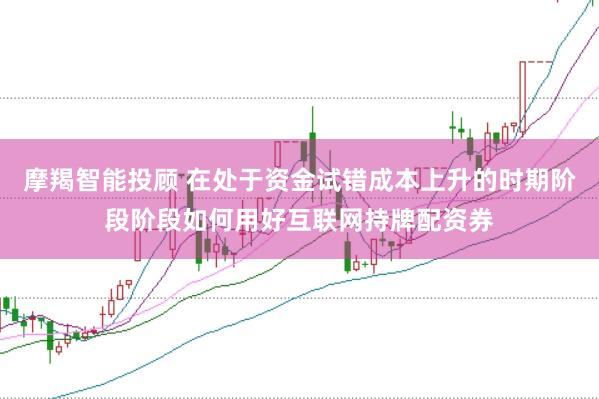 摩羯智能投顾 在处于资金试错成本上升的时期阶段阶段如何用好互联网持牌配资券