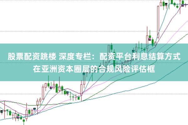 股票配资跳楼 深度专栏：配资平台利息结算方式在亚洲资本圈层的合规风险评估框
