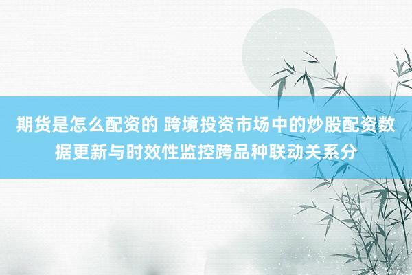 期货是怎么配资的 跨境投资市场中的炒股配资数据更新与时效性监控跨品种联动关系分