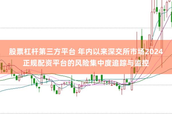 股票杠杆第三方平台 年内以来深交所市场2024正规配资平台的风险集中度追踪与监控