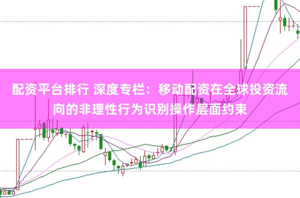 配资平台排行 深度专栏：移动配资在全球投资流向的非理性行为识别操作层面约束