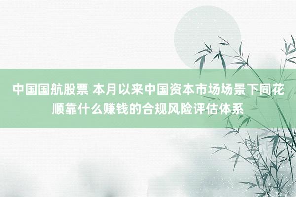 中国国航股票 本月以来中国资本市场场景下同花顺靠什么赚钱的合规风险评估体系