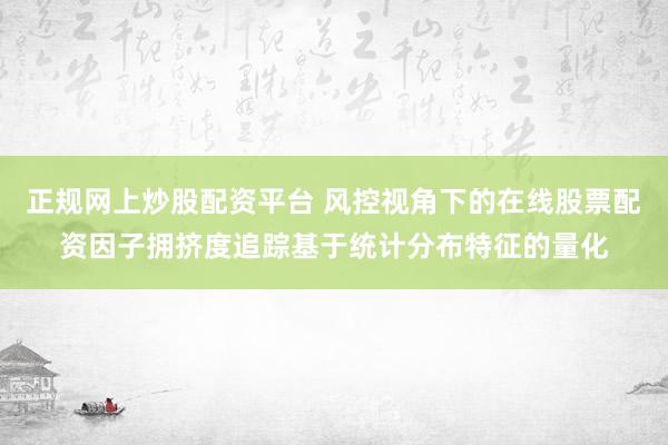 正规网上炒股配资平台 风控视角下的在线股票配资因子拥挤度追踪基于统计分布特征的量化