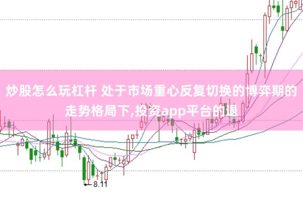 炒股怎么玩杠杆 处于市场重心反复切换的博弈期的走势格局下，投资app平台的退
