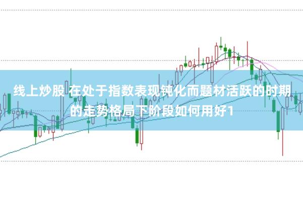 线上炒股 在处于指数表现钝化而题材活跃的时期的走势格局下阶段如何用好1
