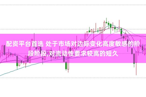 配资平台首选 处于市场对边际变化高度敏感的阶段阶段，对流动性要求较高的短久