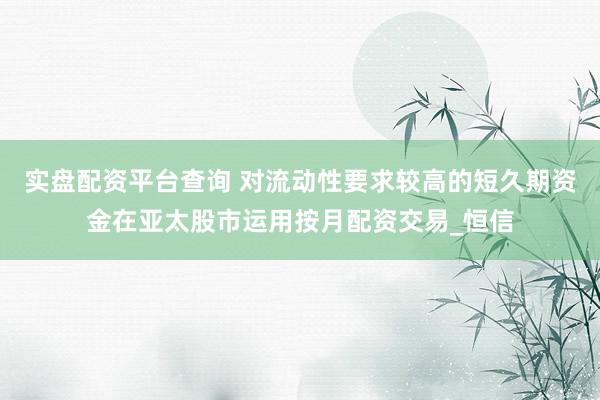 实盘配资平台查询 对流动性要求较高的短久期资金在亚太股市运用按月配资交易_恒信