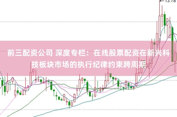 前三配资公司 深度专栏:在线股票配资在新兴科技板块市场的执行纪律约束跨周期