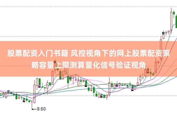 股票配资入门书籍 风控视角下的网上股票配资策略容量上限测算量化信号验证视角