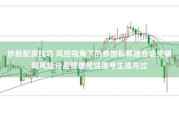 炒股配资技巧 风控视角下的参加私募建仓会受骗吗风险分层管理围绕信号生成与过