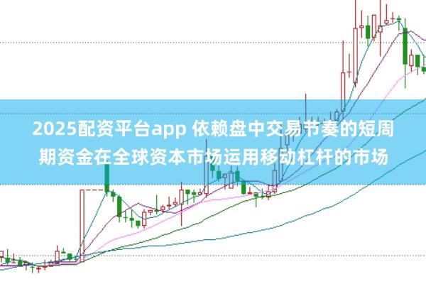 2025配资平台app 依赖盘中交易节奏的短周期资金在全球资本市场运用移动杠杆的市场