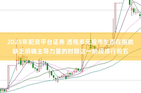 2025年配资平台证券 透视多元股市生态在指数缺乏明确主导力量的时期这一阶段排行前五
