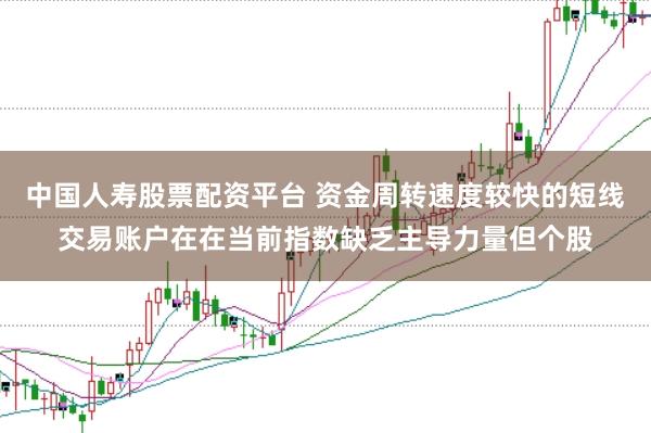 中国人寿股票配资平台 资金周转速度较快的短线交易账户在在当前指数缺乏主导力量但个股