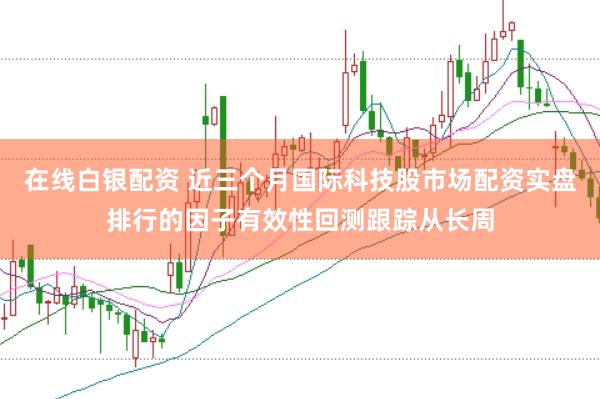 在线白银配资 近三个月国际科技股市场配资实盘排行的因子有效性回测跟踪从长周