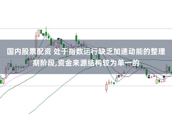 国内股票配资 处于指数运行缺乏加速动能的整理期阶段，资金来源结构较为单一的