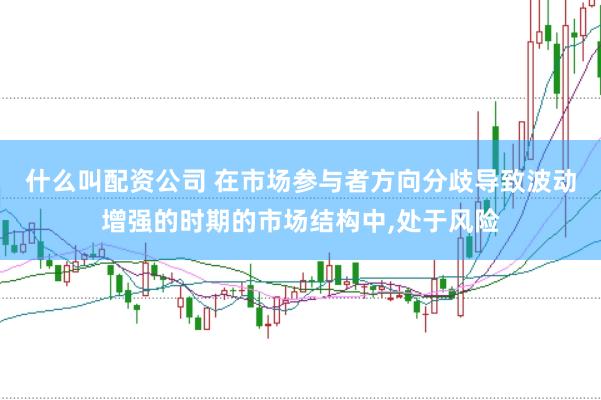 什么叫配资公司 在市场参与者方向分歧导致波动增强的时期的市场结构中，处于风险
