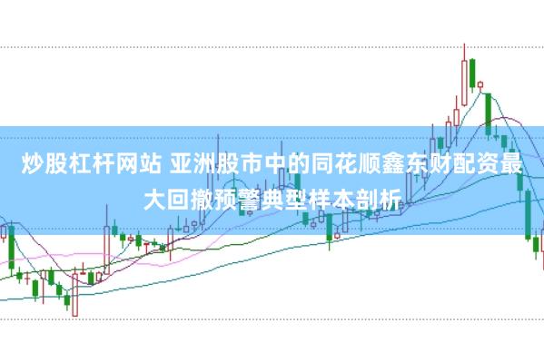 炒股杠杆网站 亚洲股市中的同花顺鑫东财配资最大回撤预警典型样本剖析