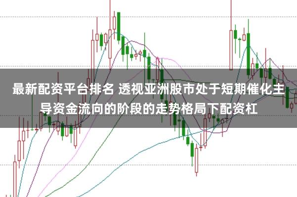 最新配资平台排名 透视亚洲股市处于短期催化主导资金流向的阶段的走势格局下配资杠