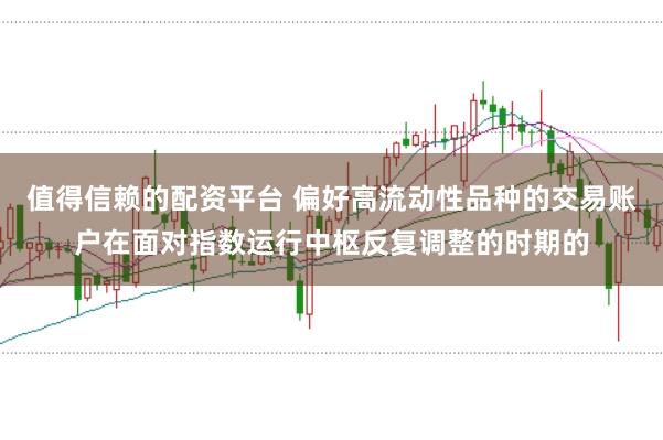 值得信赖的配资平台 偏好高流动性品种的交易账户在面对指数运行中枢反复调整的时期的