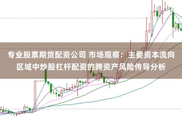 专业股票期货配资公司 市场观察：主要资本流向区域中炒股杠杆配资的跨资产风险传导分析
