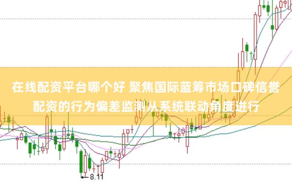 在线配资平台哪个好 聚焦国际蓝筹市场口碑信誉配资的行为偏差监测从系统联动角度进行