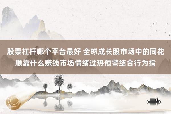 股票杠杆哪个平台最好 全球成长股市场中的同花顺靠什么赚钱市场情绪过热预警结合行为指