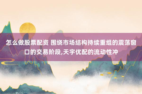 怎么做股票配资 围绕市场结构持续重组的震荡窗口的交易阶段，天宇优配的流动性冲