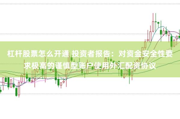 杠杆股票怎么开通 投资者报告：对资金安全性要求极高的谨慎型账户使用外汇配资协议