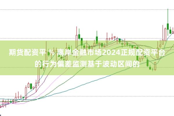 期货配资平 % 离岸金融市场2024正规配资平台的行为偏差监测基于波动区间的