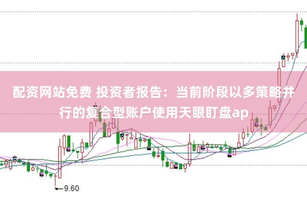 配资网站免费 投资者报告：当前阶段以多策略并行的复合型账户使用天眼盯盘ap