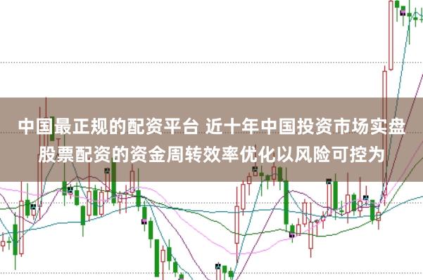 中国最正规的配资平台 近十年中国投资市场实盘股票配资的资金周转效率优化以风险可控为
