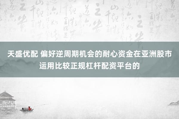 天盛优配 偏好逆周期机会的耐心资金在亚洲股市运用比较正规杠杆配资平台的