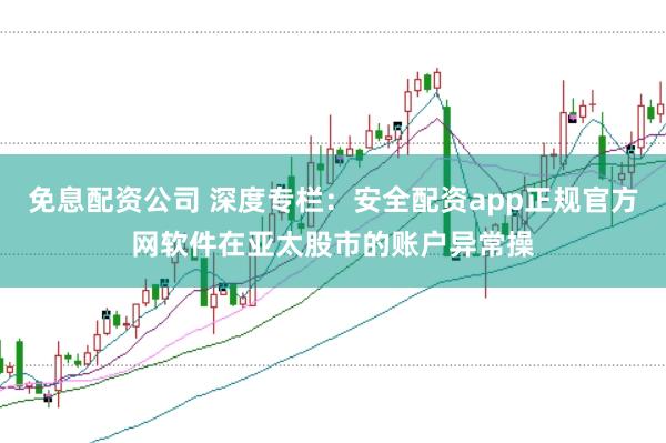 免息配资公司 深度专栏:安全配资app正规官方网软件在亚太股市的账户异常操