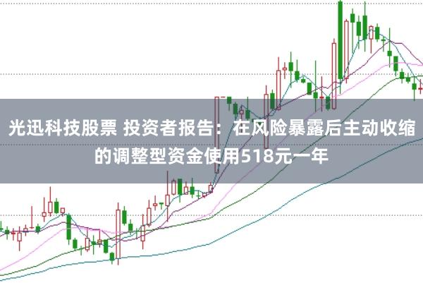 光迅科技股票 投资者报告：在风险暴露后主动收缩的调整型资金使用518元一年